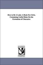 How to Be a Lady: A Book for Girls, Containing Useful Hints on the Formation of Character.