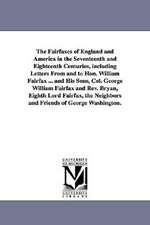 The Fairfaxes of England and America in the Seventeenth and Eighteenth Centuries, including Letters From and to Hon. William Fairfax ... and His Sons, Col. George William Fairfax and Rev. Bryan, Eighth Lord Fairfax, the Neighbors and Friends of George Was