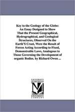 Key to the Geology of the Globe: An Essay Designed to Show That the Present Geographical, Hydrographical, and Geological Structures, Observed On the Earth'S Crust, Were the Result of Forces Acting According to Fixed, Demonstrable Laws, Analogous to Those