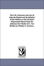 The Life, Character and Acts of John the Baptist and the Relation of His Ministry to the Christian Dispensation Based Upon the Johannes Der Tfaufer of L. Von Rohden