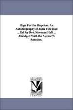 Hope For the Hopeless. An Autobiography of John Vine Hall ... Ed. by Rev. Newman Hall ... Abridged With the Author'S Sanction.