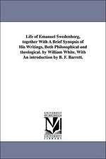 Life of Emanuel Swedenborg, Together with a Brief Synopsis of His Writings, Both Philosophical and Theological. by William White. with an Introduction