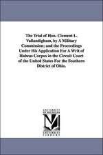 The Trial of Hon. Clement L. Vallandigham, by A Military Commission; and the Proceedings Under His Application For A Writ of Habeas Corpus in the Circuit Court of the United States For the Southern District of Ohio.