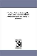 The True Path, Or, the Young Man Invited to the Saviour. in a Series of Lectures. by the REV. Joseph M. Atkinson ...