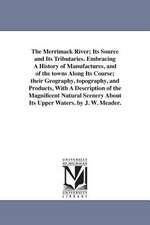 The Merrimack River; Its Source and Its Tributaries. Embracing a History of Manufactures, and of the Towns Along Its Course; Their Geography, Topograp