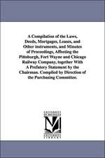 A Compilation of the Laws, Deeds, Mortgages, Leases, and Other Instruments, and Minutes of Proceedings, Affeeting the Pittsburgh, Fort Wayne and Chi