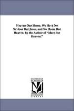 Heaven Our Home. We Have No Saviour But Jesus, and No Home But Heaven. by the Author of Meet for Heaven.