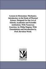 Lessons in Elementary Mechanics. introductory to the Study of Physical Science. Designed For the Use of Schools, Academies and Scientific institutions. With Numerous Exercises. by Philip Magnus, With Emendations and introduction by Prof. Devolson Wood.