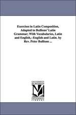 Exercises in Latin Composition, Adapted to Bullions' Latin Grammar; With Vocabularies, Latin and English, --English and Latin. by REV. Peter Bullions