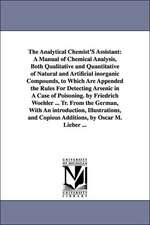 The Analytical Chemist'S Assistant: A Manual of Chemical Analysis, Both Qualitative and Quantitative of Natural and Artificial inorganic Compounds, to Which Are Appended the Rules For Detecting Arsenic in A Case of Poisoning. by Friedrich Woehler ... Tr.