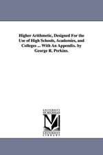 Higher Arithmetic, Designed For the Use of High Schools, Academies, and Colleges ... With An Appendix. by George R. Perkins.