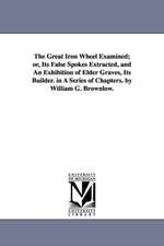 The Great Iron Wheel Examined; or, Its False Spokes Extracted, and An Exhibition of Elder Graves, Its Builder. in A Series of Chapters. by William G. Brownlow.