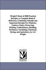 Wright's Book of 3000 Practical Receipts, or Complete Book of Reference, Containing Valuable and Important Receipts for Medicine, Cookery, Pastry, Pre