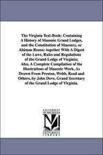 The Virginia Text-Book: Containing A History of Masonic Grand Lodges, and the Constitution of Masonry, or Ahiman Rezon: together With A Digest of the Laws, Rules and Regulations of the Grand Lodge of Virginia; Also, A Complete Compilation of the Illustrat