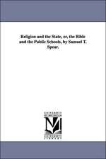 Religion and the State, Or, the Bible and the Public Schools, by Samuel T. Spear.