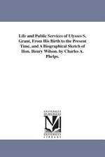 Life and Public Services of Ulysses S. Grant, from His Birth to the Present Time, and a Biographical Sketch of Hon. Henry Wilson. by Charles A. Phelps