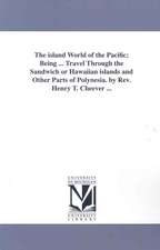 The Island World of the Pacific; Being ... Travel Through the Sandwich or Hawaiian Islands and Other Parts of Polynesia. by REV. Henry T. Cheever ...