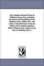 The Complete Poetical Works of William Cowper, Esq., including the Hymns and Translations From Madame Guion, Milton, Etc., and Adam; A Sacred Drama; From the Italian of Gio. Battista andreini, With A Memoir of the Author, by the Rev. H. Stebbing. Part 1.