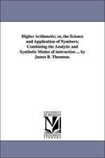 Higher Arithmetic; Or, the Science and Application of Nymbers; Combining the Analytic and Synthetic Modes of Instruction ... by James B. Thomson.