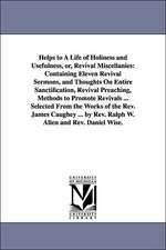 Helps to A Life of Holiness and Usefulness, or, Revival Miscellanies: Containing Eleven Revival Sermons, and Thoughts On Entire Sanctification, Revival Preaching, Methods to Promote Revivals ... Selected From the Works of the Rev. James Caughey ... by Rev