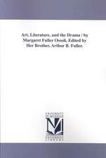 Art, Literature, and the Drama / By Margaret Fuller Ossoli, Edited by Her Brother, Arthur B. Fuller.