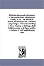 Bibliotheca Dramatica. Catalogue of the Theatrical and Miscellaneous Library of the Late William E. Burton, the Distinguished Comedian, Comprising an