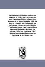 An Ecclesiastical History, Ancient and Modern; in Which the Rise, Progress, and Variations of Church Power, Are Considered in their Connexion With the State of Learning and Philosophy, and the Political History of Europe During That Period. by the Late Le