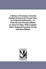 A History of Germany; From the Earliest Period to the Present Time. by Frederick Kohlrausch ... Tr. From the Last German Edition, by James D. Haas. With Complete index, Prepared Expressly For the American Edition.