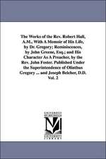 The Works of the REV. Robert Hall, A.M., with a Memoir of His Life, by Dr. Gregory; Reminiscences, by John Greene, Esq.; And His Character as a Preach