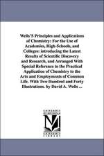 Wells'S Principles and Applications of Chemistry: For the Use of Academies, High-Schools, and Colleges: introducing the Latest Results of Scientific Discovery and Research, and Arranged With Special Reference to the Practical Application of Chemistry to t