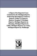 A Digest of the Reported Cases Contained in the Michigan Reports. Embracing Harrington'S Chancery Reports, Walker'S Chancery Reports. Douglass'S Michigan Reports, Michigan Reports, by Manning, Michigan Reports by Gibbs, Michigan Reports, by Cooley, Michig