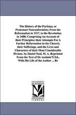 The History of the Puritans, or Protestant Nonconformists; From the Reformation in 1517, to the Revolution in 1688; Comprising an Account of Their Pri