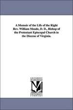 A Memoir of the Life of the Right REV. William Meade, D. D., Bishop of the Protestant Episcopal Church in the Diocese of Virginia.