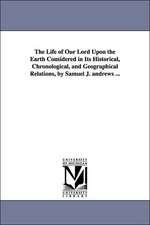 The Life of Our Lord Upon the Earth Considered in Its Historical, Chronological, and Geographical Relations, by Samuel J. Andrews ...