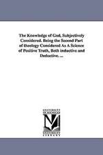 The Knowledge of God, Subjectively Considered. Being the Second Part of Theology Considered as a Science of Positive Truth, Both Inductive and Deducti