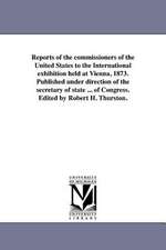 Reports of the Commissioners of the United States to the International Exhibition Held at Vienna, 1873. Published Under Direction of the Secretary of