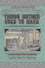 Things Mother Used to Make: A Collection of Old Time Recipes, Some Nearly One Hundred Years Old and Never Published Before