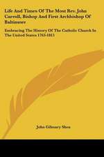 Life And Times Of The Most Rev. John Carroll, Bishop And First Archbishop Of Baltimore