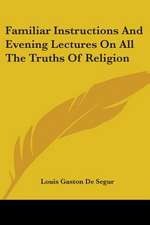 Familiar Instructions And Evening Lectures On All The Truths Of Religion