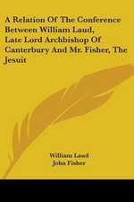 A Relation Of The Conference Between William Laud, Late Lord Archbishop Of Canterbury And Mr. Fisher, The Jesuit