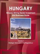 Hungary Mineral, Mining Sector Investment and Business Guide Volume 1 Strategic Information and Regulations