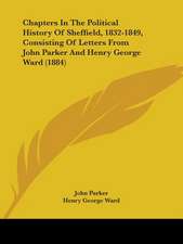 Chapters In The Political History Of Sheffield, 1832-1849, Consisting Of Letters From John Parker And Henry George Ward (1884)