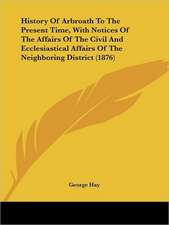 History Of Arbroath To The Present Time, With Notices Of The Affairs Of The Civil And Ecclesiastical Affairs Of The Neighboring District (1876)