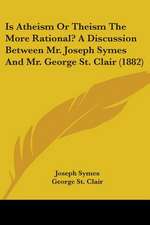 Is Atheism Or Theism The More Rational? A Discussion Between Mr. Joseph Symes And Mr. George St. Clair (1882)