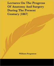 Lectures On The Progress Of Anatomy And Surgery During The Present Century (1867)