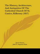 The History, Architecture, And Antiquities Of The Cathedral Church Of St. Canice, Kilkenny (1857)