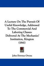 A Lecture On The Pursuit Of Useful Knowledge, Addressed To The Commercial And Laboring Classes