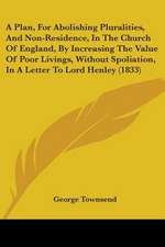 A Plan, For Abolishing Pluralities, And Non-Residence, In The Church Of England, By Increasing The Value Of Poor Livings, Without Spoliation, In A Letter To Lord Henley (1833)