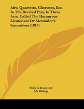 Airs, Quartetto, Choruses, Etc. In The Revived Play, In Three Acts, Called The Humorous Lieutenant Or Alexander's Successors (1817)