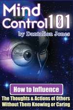 Mind Control 101: How to Influence the Thoughts and Actions of Others Without Them Knowing or Caring